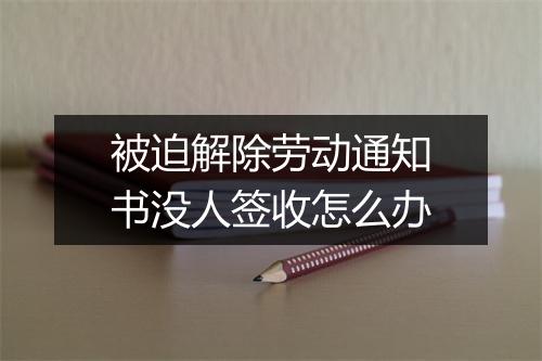 被迫解除劳动通知书没人签收怎么办