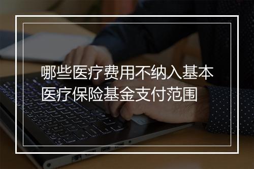 哪些医疗费用不纳入基本医疗保险基金支付范围