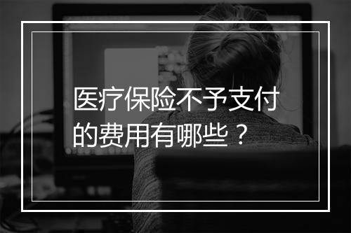 医疗保险不予支付的费用有哪些？
