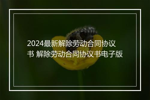 2024最新解除劳动合同协议书 解除劳动合同协议书电子版
