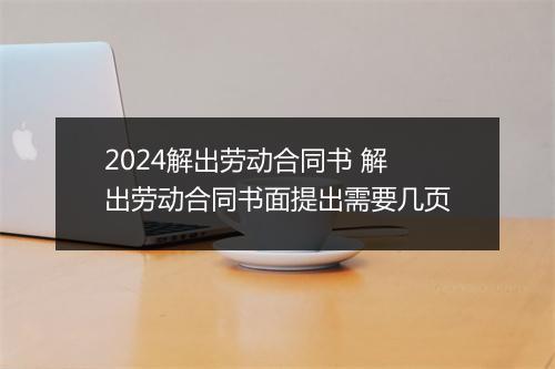 2024解出劳动合同书 解出劳动合同书面提出需要几页