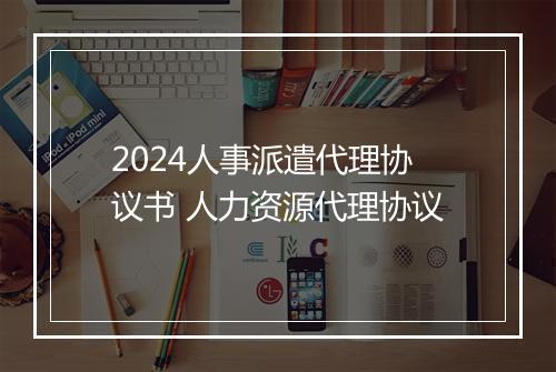 2024人事派遣代理协议书 人力资源代理协议