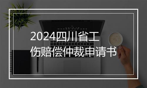 2024四川省工伤赔偿仲裁申请书