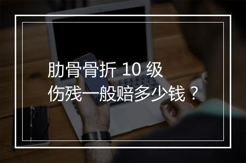 肋骨骨折 10 级伤残一般赔多少钱？