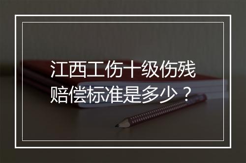江西工伤十级伤残赔偿标准是多少？
