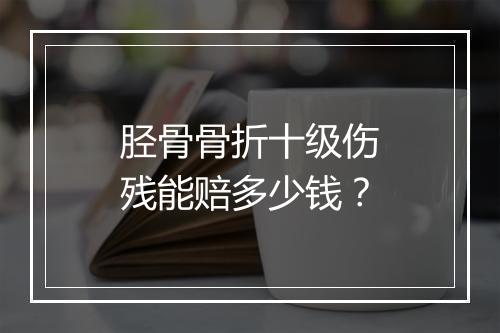 胫骨骨折十级伤残能赔多少钱？