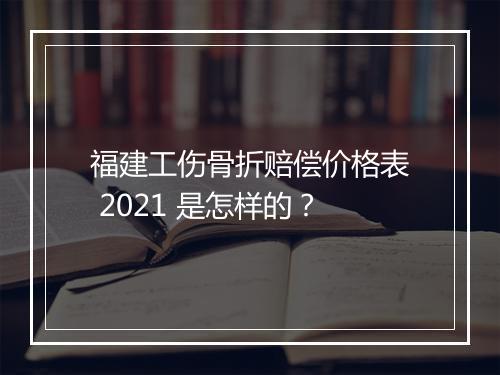福建工伤骨折赔偿价格表 2021 是怎样的？