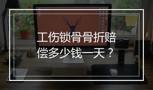 工伤锁骨骨折赔偿多少钱一天？