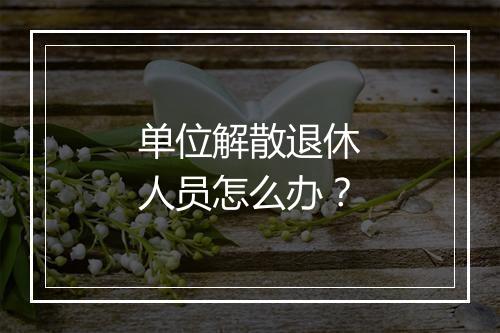 单位解散退休人员怎么办？