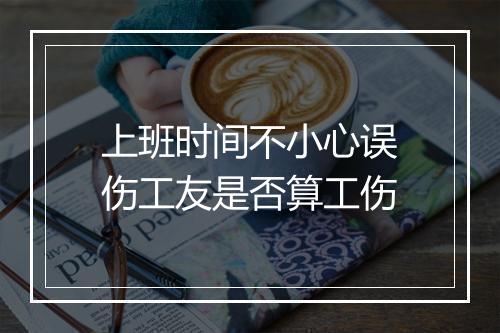 上班时间不小心误伤工友是否算工伤