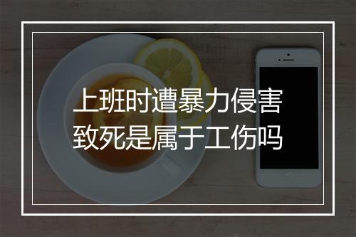 上班时遭暴力侵害致死是属于工伤吗
