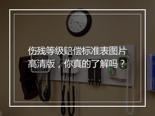 伤残等级赔偿标准表图片高清版，你真的了解吗？
