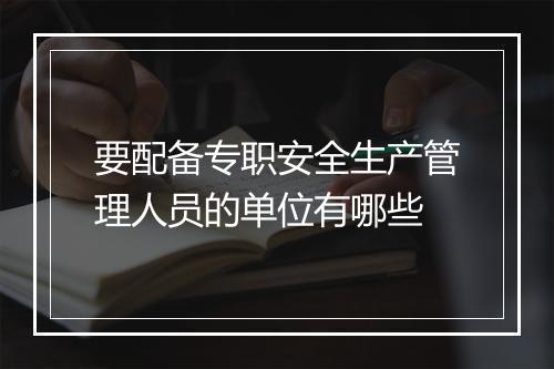 要配备专职安全生产管理人员的单位有哪些