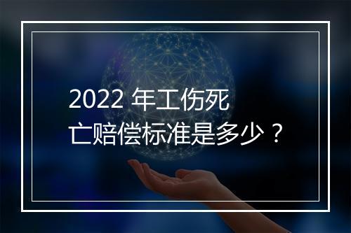 2022 年工伤死亡赔偿标准是多少？