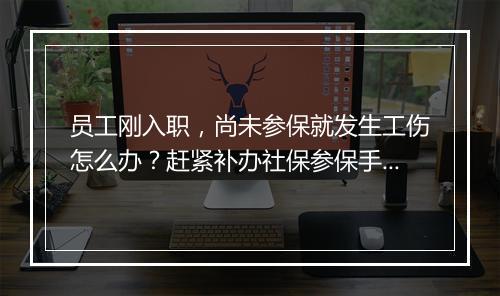 员工刚入职，尚未参保就发生工伤怎么办？赶紧补办社保参保手续！