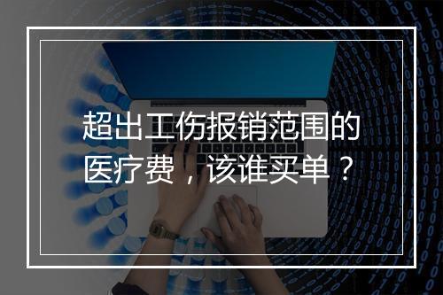 超出工伤报销范围的医疗费，该谁买单？