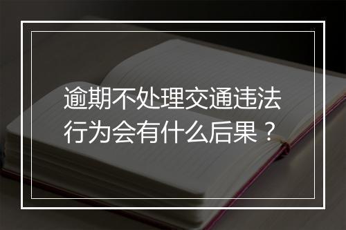 逾期不处理交通违法行为会有什么后果？
