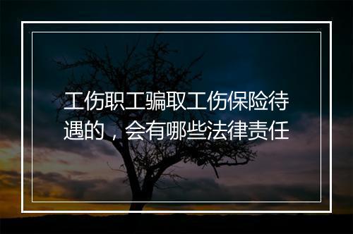 工伤职工骗取工伤保险待遇的，会有哪些法律责任