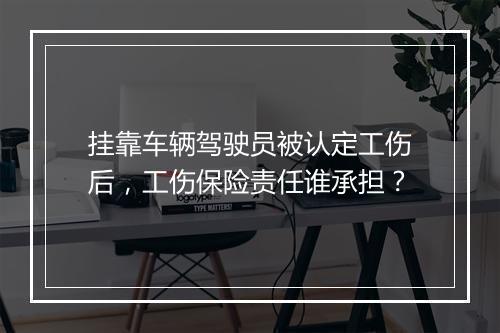 挂靠车辆驾驶员被认定工伤后，工伤保险责任谁承担？