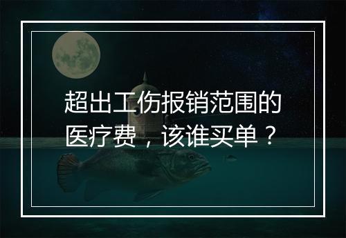 超出工伤报销范围的医疗费，该谁买单？