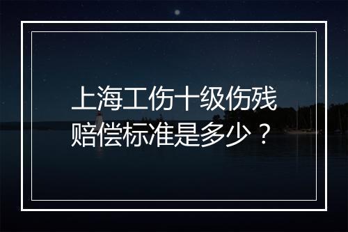 上海工伤十级伤残赔偿标准是多少？