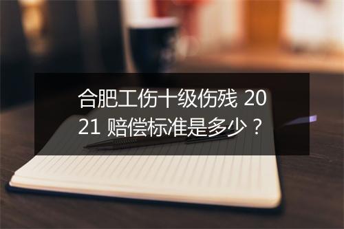 合肥工伤十级伤残 2021 赔偿标准是多少？