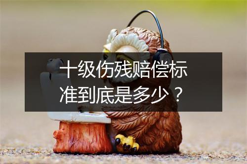 十级伤残赔偿标准到底是多少？