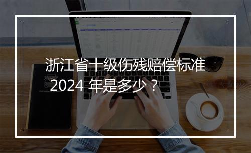 浙江省十级伤残赔偿标准 2024 年是多少？