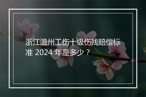 浙江温州工伤十级伤残赔偿标准 2024 年是多少？