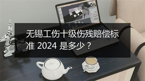 无锡工伤十级伤残赔偿标准 2024 是多少？