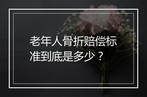 老年人骨折赔偿标准到底是多少？