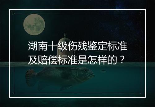 湖南十级伤残鉴定标准及赔偿标准是怎样的？
