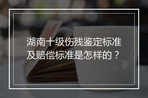 湖南十级伤残鉴定标准及赔偿标准是怎样的？