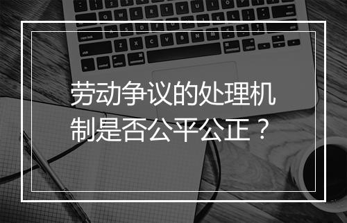 劳动争议的处理机制是否公平公正？