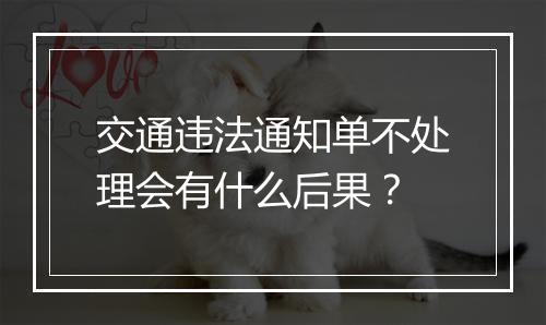 交通违法通知单不处理会有什么后果？