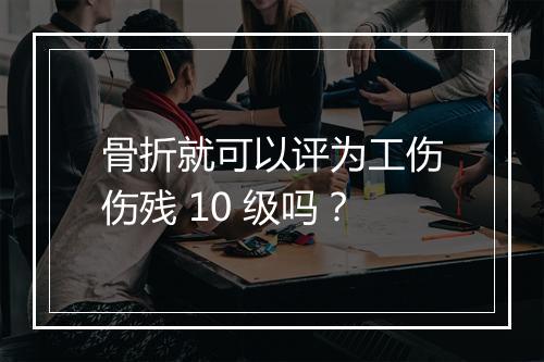 骨折就可以评为工伤伤残 10 级吗？