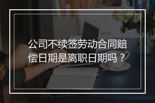 公司不续签劳动合同赔偿日期是离职日期吗？