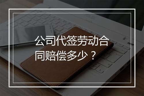 公司代签劳动合同赔偿多少？