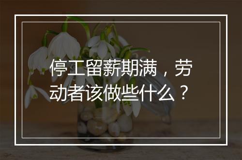 停工留薪期满，劳动者该做些什么？