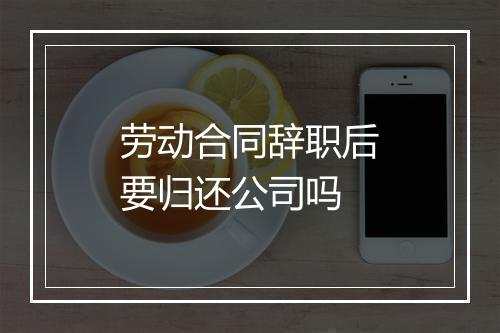 劳动合同辞职后要归还公司吗