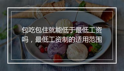包吃包住就能低于最低工资吗，最低工资制的适用范围