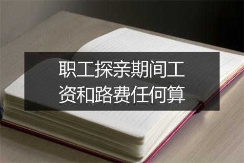 职工探亲期间工资和路费任何算