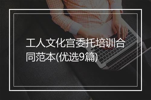 工人文化宫委托培训合同范本(优选9篇)
