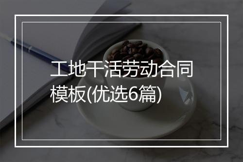 工地干活劳动合同模板(优选6篇)