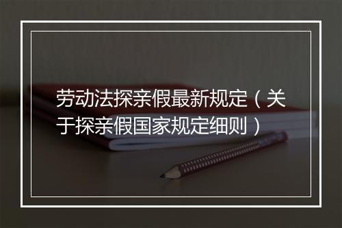 劳动法探亲假最新规定（关于探亲假国家规定细则）