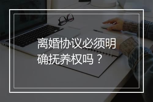 离婚协议必须明确抚养权吗？