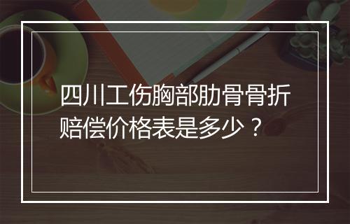 四川工伤胸部肋骨骨折赔偿价格表是多少？