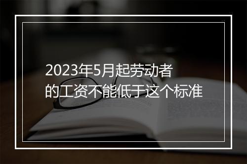 2023年5月起劳动者的工资不能低于这个标准
