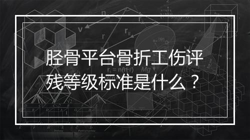 胫骨平台骨折工伤评残等级标准是什么？