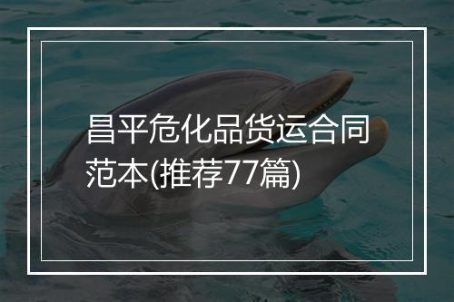 昌平危化品货运合同范本(推荐77篇)
